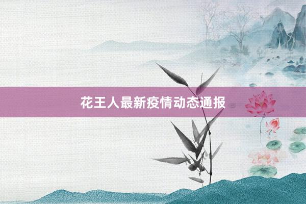 花王人最新疫情动态通报