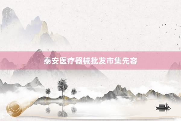 泰安医疗器械批发市集先容
