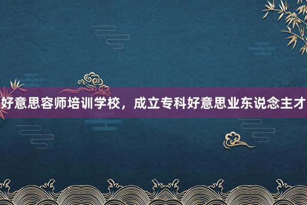 好意思容师培训学校，成立专科好意思业东说念主才