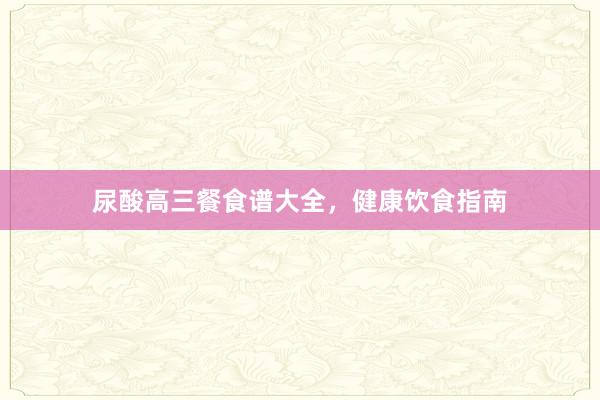 尿酸高三餐食谱大全,健康饮食指南